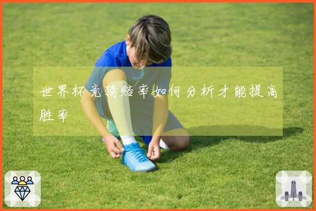 世界杯竞猜赔率如何分析才能提高胜率
