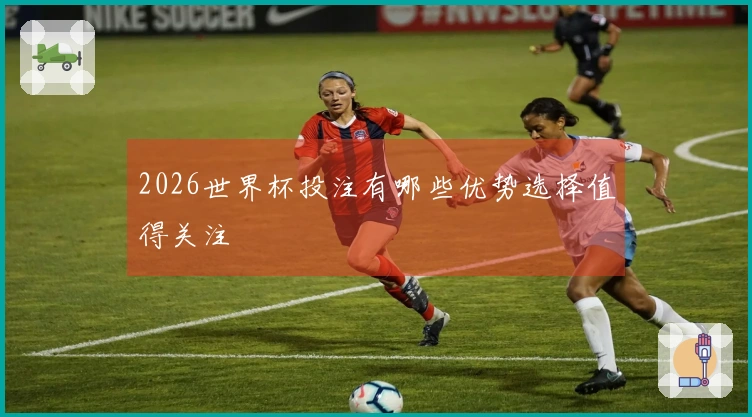 2026世界杯投注有哪些优势选择值得关注