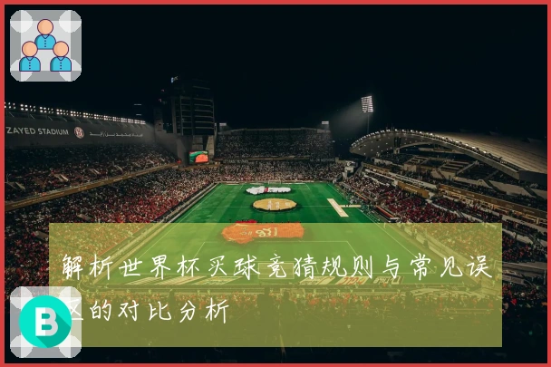 解析世界杯买球竞猜规则与常见误区的对比分析