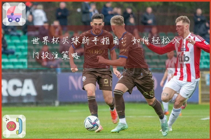 世界杯买球新手指南：如何轻松入门投注策略