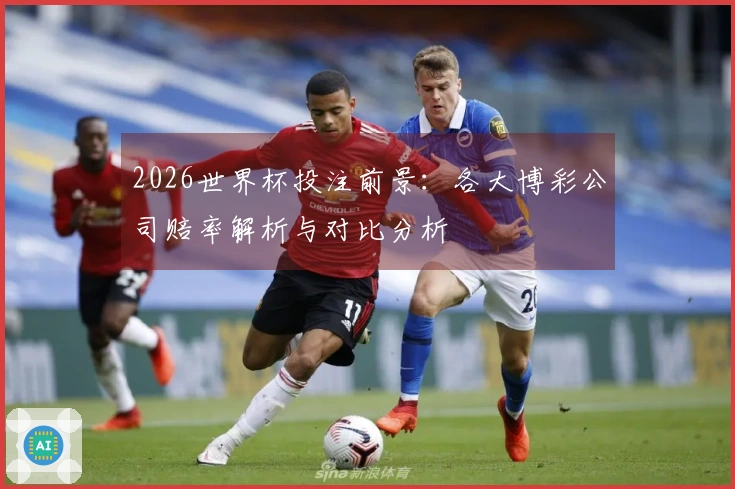 2026世界杯投注前景：各大博彩公司赔率解析与对比分析