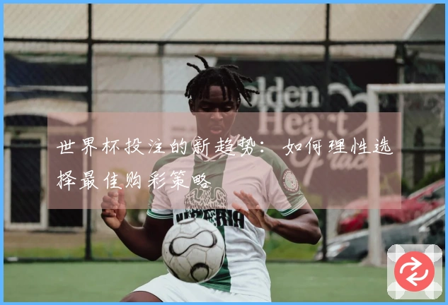 世界杯投注的新趋势：如何理性选择最佳购彩策略