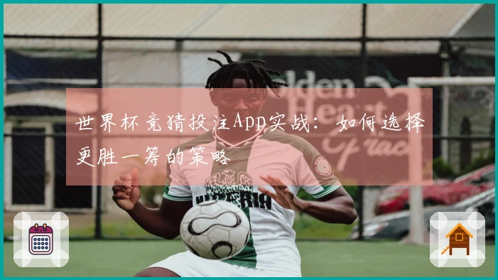 世界杯竞猜投注App实战：如何选择更胜一筹的策略