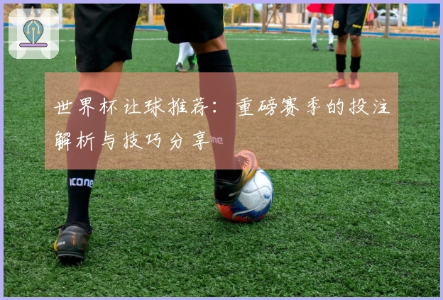 世界杯让球推荐：重磅赛季的投注解析与技巧分享