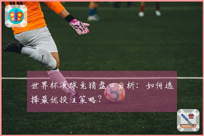 世界杯滚球竞猜盘口分析：如何选择最优投注策略？