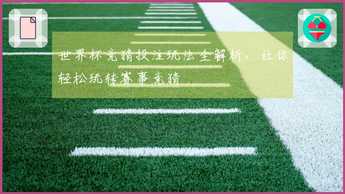 世界杯竞猜投注玩法全解析，让你轻松玩转赛事竞猜
