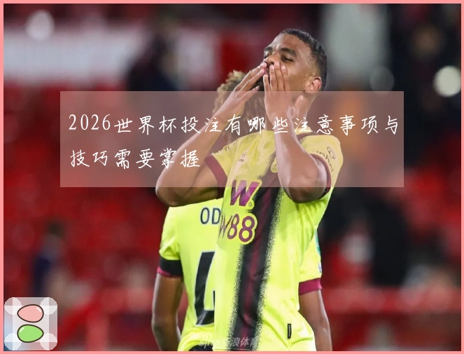 2026世界杯投注有哪些注意事项与技巧需要掌握